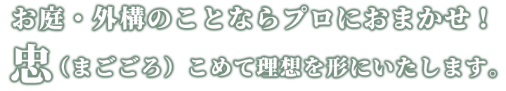 お庭・外構のことならプロにおまかせ！忠（まごごろ）こめて理想を形にいたします。